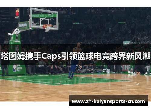 塔图姆携手Caps引领篮球电竞跨界新风潮