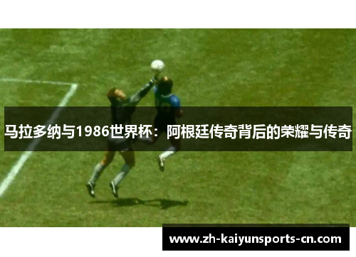 马拉多纳与1986世界杯：阿根廷传奇背后的荣耀与传奇