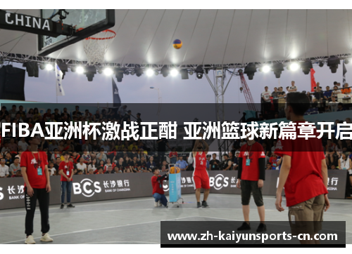 FIBA亚洲杯激战正酣 亚洲篮球新篇章开启