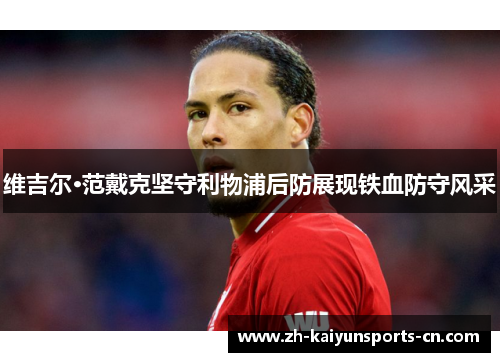 维吉尔·范戴克坚守利物浦后防展现铁血防守风采
