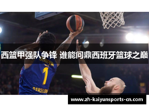 西篮甲强队争锋 谁能问鼎西班牙篮球之巅