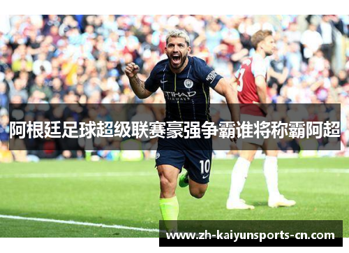 阿根廷足球超级联赛豪强争霸谁将称霸阿超