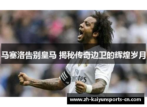 马塞洛告别皇马 揭秘传奇边卫的辉煌岁月