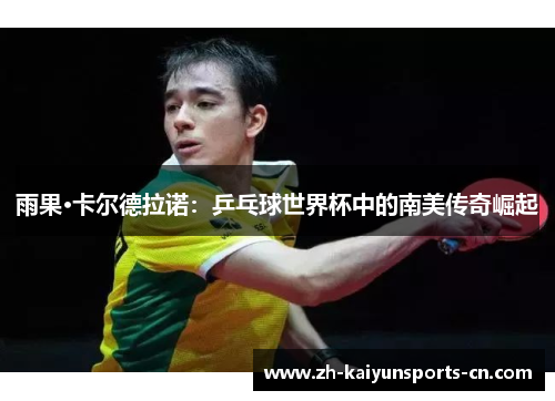 雨果·卡尔德拉诺：乒乓球世界杯中的南美传奇崛起