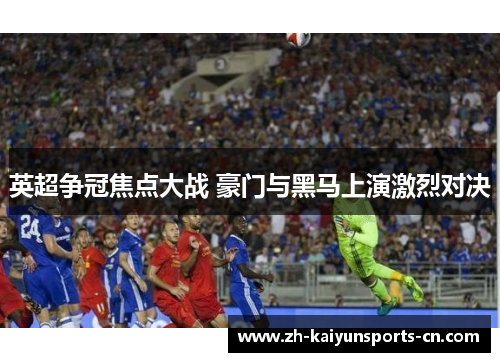英超争冠焦点大战 豪门与黑马上演激烈对决