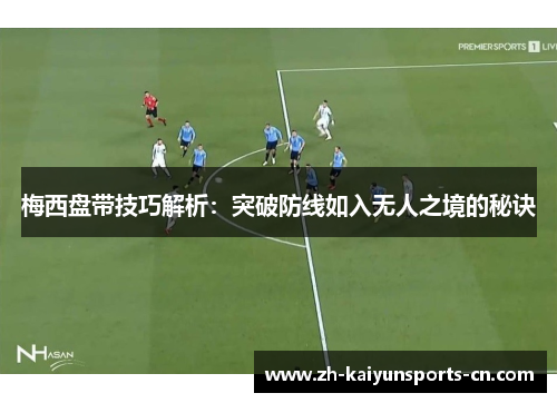 梅西盘带技巧解析：突破防线如入无人之境的秘诀