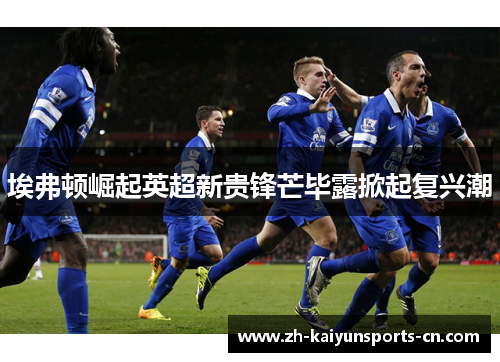 埃弗顿崛起英超新贵锋芒毕露掀起复兴潮