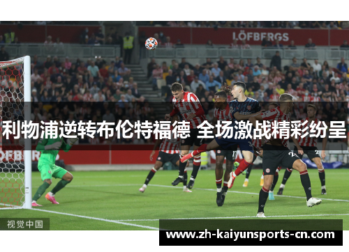 利物浦逆转布伦特福德 全场激战精彩纷呈