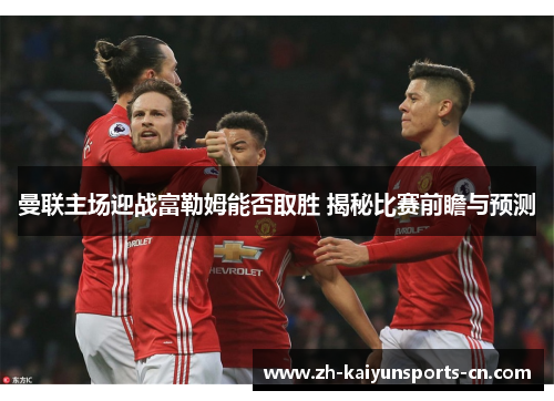 曼联主场迎战富勒姆能否取胜 揭秘比赛前瞻与预测