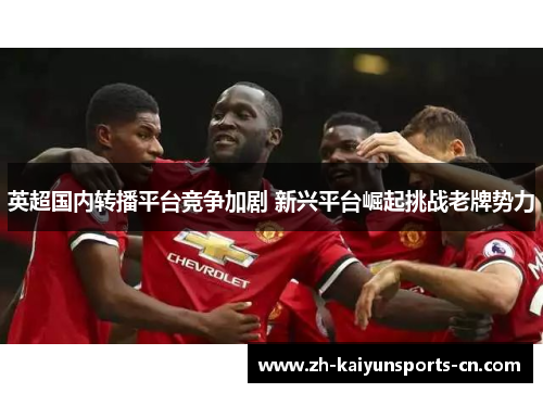 英超国内转播平台竞争加剧 新兴平台崛起挑战老牌势力