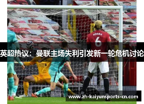 英超热议：曼联主场失利引发新一轮危机讨论