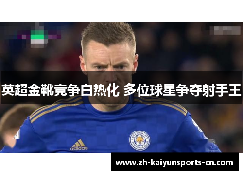 英超金靴竞争白热化 多位球星争夺射手王