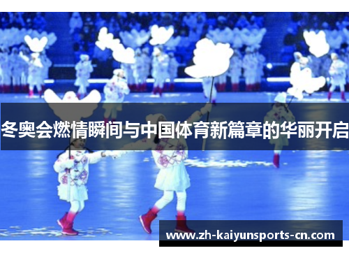冬奥会燃情瞬间与中国体育新篇章的华丽开启